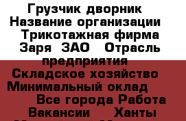 Грузчик-дворник › Название организации ­ Трикотажная фирма Заря, ЗАО › Отрасль предприятия ­ Складское хозяйство › Минимальный оклад ­ 15 000 - Все города Работа » Вакансии   . Ханты-Мансийский,Мегион г.